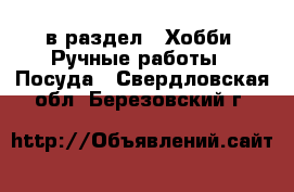  в раздел : Хобби. Ручные работы » Посуда . Свердловская обл.,Березовский г.